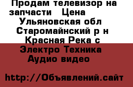 Продам телевизор на запчасти › Цена ­ 4 000 - Ульяновская обл., Старомайнский р-н, Красная Река с. Электро-Техника » Аудио-видео   